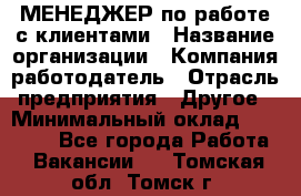 МЕНЕДЖЕР по работе с клиентами › Название организации ­ Компания-работодатель › Отрасль предприятия ­ Другое › Минимальный оклад ­ 35 000 - Все города Работа » Вакансии   . Томская обл.,Томск г.